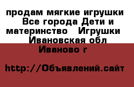 продам мягкие игрушки - Все города Дети и материнство » Игрушки   . Ивановская обл.,Иваново г.